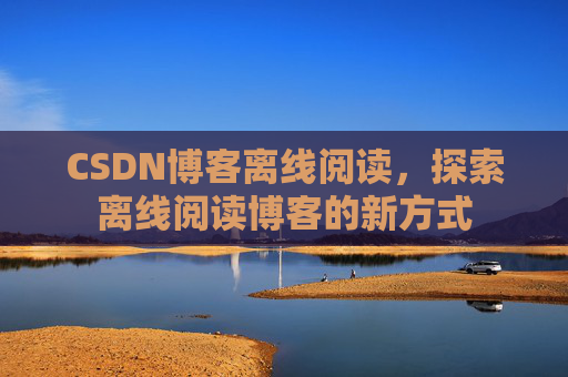 CSDN博客离线阅读，探索离线阅读博客的新方式