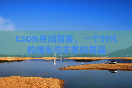 CSDN关闭博客，一个时代的结束与未来的展望